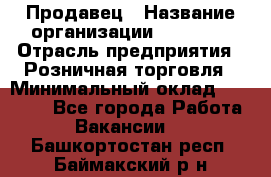 Продавец › Название организации ­ Prisma › Отрасль предприятия ­ Розничная торговля › Минимальный оклад ­ 20 000 - Все города Работа » Вакансии   . Башкортостан респ.,Баймакский р-н